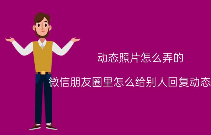 动态照片怎么弄的 微信朋友圈里怎么给别人回复动态图片？